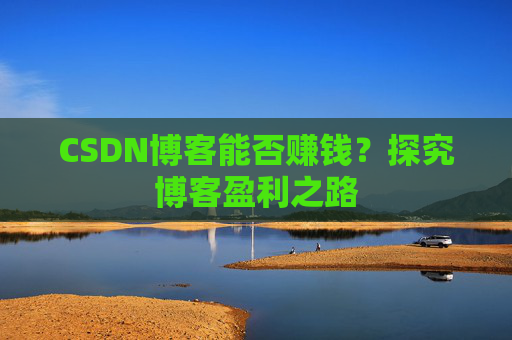 CSDN博客能否赚钱？探究博客盈利之路
